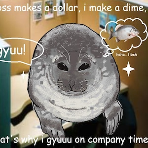 May include: A digital illustration of a seal with text bubbles. One bubble says "gyuu!" and another shows a fish with the text "hehe.. fibsh". The text at the top says "boss makes a dollar, i make a dime," and the text at the bottom says "that's why i gyuuu on company time!"
