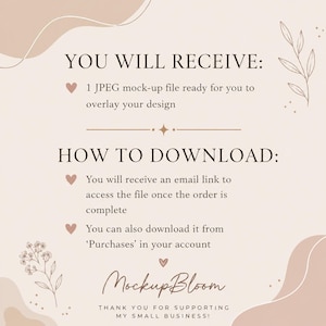 May include: A beige digital information card with dark brown text. The text reads: YOU WILL RECEIVE: 1 JPEG mock-up file ready for you to overlay your design. HOW TO DOWNLOAD: You will receive an email link to access the file once the order is complete. You can also download it from Purchases in your account. MockupBloom. THANK YOU FOR SUPPORTING MY SMALL BUSINESS.