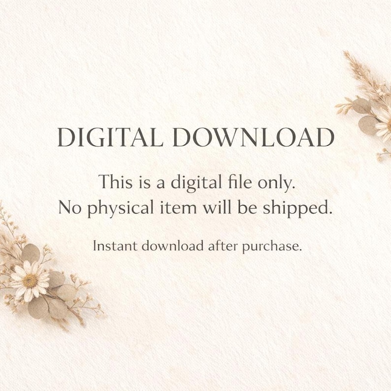 May include: A digital download notice featuring the text: DIGITAL DOWNLOAD, This is a digital file only. No physical item will be shipped. Instant download after purchase. The text is framed by decorative dried floral arrangements in the corners.