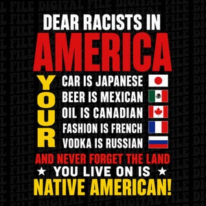 May include: A graphic design featuring the text DEAR RACISTS IN AMERICA, YOUR CAR IS JAPANESE, BEER IS MEXICAN, OIL IS CANADIAN, FASHION IS FRENCH, VODKA IS RUSSIAN, AND NEVER FORGET THE LAND YOU LIVE ON IS NATIVE AMERICAN, with corresponding national flags.