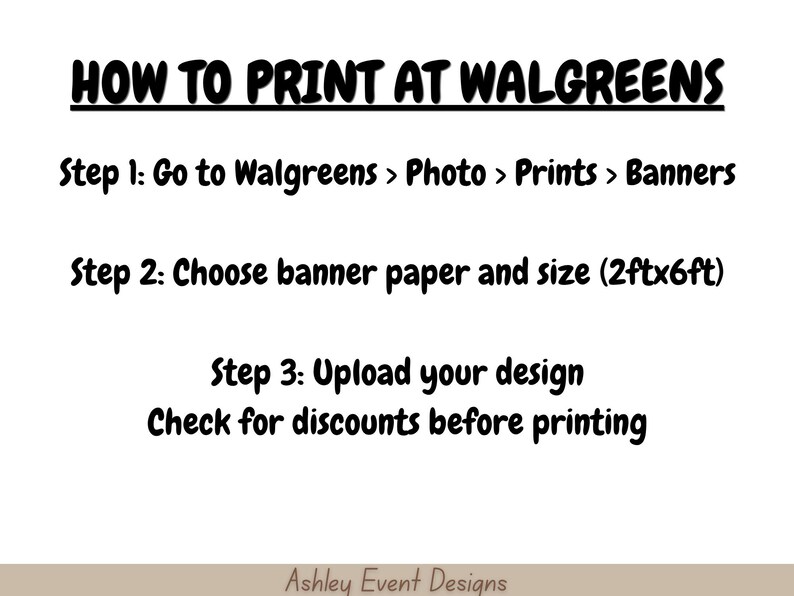 May include: A white informational graphic with black text titled HOW TO PRINT AT WALGREENS. It lists three steps: Go to Walgreens > Photo > Prints > Banners, Choose banner paper and size (2ftx6ft), and Upload your design. Check for discounts before printing.