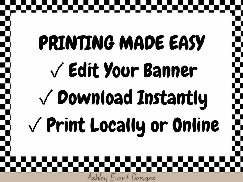 May include: A white rectangular sign with a black and white checkered border. The text reads: PRINTING MADE EASY, Edit Your Banner, Download Instantly, Print Locally or Online. The bottom center features the text Ashley Event Designs.