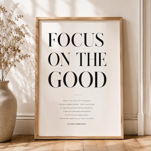 May include: A framed wall art print featuring the black text FOCUS ON THE GOOD in a large serif font, followed by a smaller paragraph of text that reads: When you focus on the good, the good gets better. Train your mind to see the good in every situation. Gratitude changes everything. The more you appreciate, the more reasons you have to smile. choose happiness.