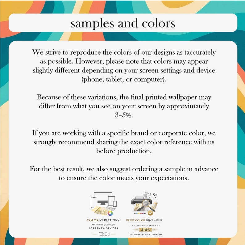 May include: An informational graphic titled samples and colors with a wavy multi-colored background. The text explains that printed wallpaper colors may vary by 3-5% from screen displays and suggests ordering a sample to ensure color accuracy.