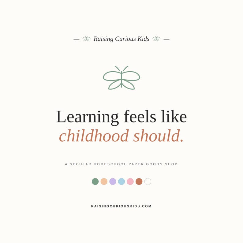 May include: A graphic design featuring the text Raising Curious Kids, a sage green butterfly icon, and the phrase Learning feels like childhood should. Below is the text A SECULAR HOMESCHOOL PAPER GOODS SHOP, a row of seven coloured circles, and RAISINGCURIOUSKIDS.COM.