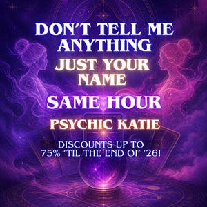 May include: A purple graphic featuring two ethereal figures, a glowing crystal ball, and tarot cards. The text reads: DON'T TELL ME ANYTHING JUST YOUR NAME SAME HOUR PSYCHIC KATIE. Below, smaller text states: DISCOUNTS UP TO 75% 'TIL THE END OF '26!