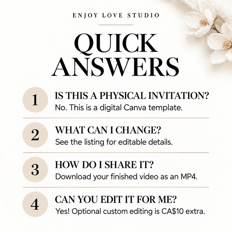 May include: A digital information graphic titled QUICK ANSWERS by ENJOY LOVE STUDIO. It lists four numbered points: 1. Is this a physical invitation? No. This is a digital Canva template. 2. What can I change? See the listing for editable details. 3. How do I share it? Download your finished video as an MP4. 4. Can you edit it for me? Yes! Optional custom editing is CA$10 extra.
