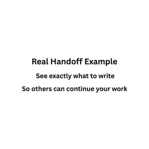 May include: White background with black text. The text reads "Real Handoff Example", "See exactly what to write", and "So others can continue your work".