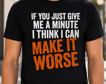 If You Just Give Me a Minute I Think I Can Make It Worse T-Shirt, Sarcastic Tee, Funny Saying Tee, Offensive Humor Gift, Humorous Saying