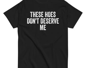 These Hoes Don't Deserve Me T-Shirt, Sassy Quote, Funny Quote Shirt, Gen z humor, Gift For Bestie, These Hoes Dont Deserve Me Unisex Tee