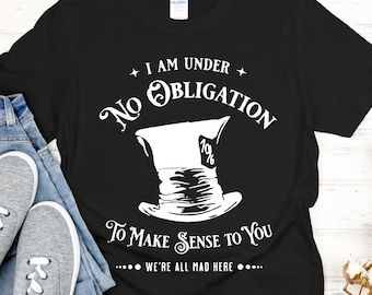 Alice in Wonderland, Mad Hatter Shirt, I'm Under No Obligation To Make Sense To You, Were All Mad Here, Mad Hatter Quotes, 011