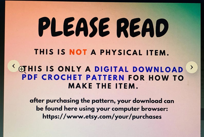 May include: A digital graphic with a gradient background featuring the text: PLEASE READ. THIS IS NOT A PHYSICAL ITEM. THIS IS ONLY A DIGITAL DOWNLOAD PDF CROCHET PATTERN FOR HOW TO MAKE THE ITEM. after purchasing the pattern, your download can be found here using your computer browser: https://www.etsy.com/your/purchases