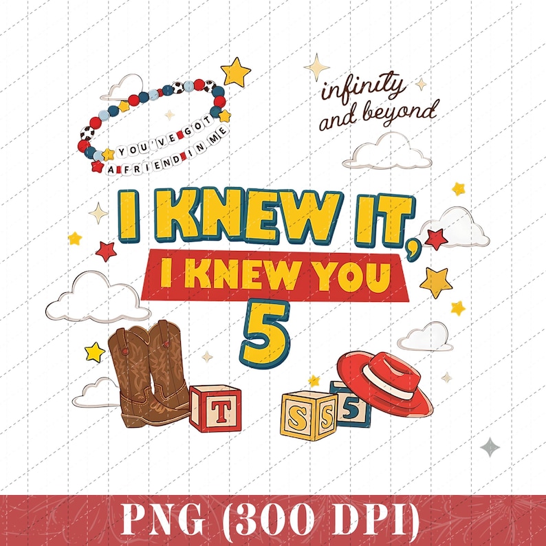 May include: A digital graphic design featuring the text I KNEW IT, I KNEW YOU 5, infinity and beyond, and YOU'VE GOT A FRIEND IN ME. Elements include brown cowboy boots, a red hat, alphabet blocks, a beaded bracelet, yellow stars, and white clouds.