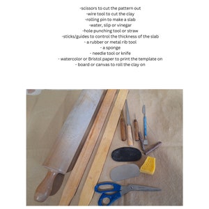 May include: A collection of tools and materials for clay sculpting, including a rolling pin, wooden sticks, a sponge, a metal rib tool, a needle tool, a wire tool, scissors, and a hole punching tool.  Tools and materials needed: -scissors to cut the pattern out -wire tool to cut the clay -rolling pin to make a slab -water, slip or vinegar -hole punching tool or straw -sticks/guides to control the thickness of the slab - a rubber or metal rib tool - a sponge - needle tool or knife - watercolor or Bristol paper to print the template on - board or canvas to roll the clay on