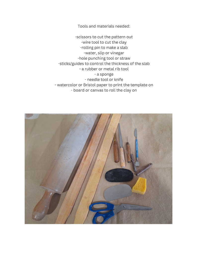 May include: A collection of tools and materials for clay sculpting, including a rolling pin, wooden sticks, a sponge, a metal rib tool, a needle tool, a wire tool, scissors, and a hole punching tool.  Tools and materials needed: -scissors to cut the pattern out -wire tool to cut the clay -rolling pin to make a slab -water, slip or vinegar -hole punching tool or straw -sticks/guides to control the thickness of the slab - a rubber or metal rib tool - a sponge - needle tool or knife - watercolor or Bristol paper to print the template on - board or canvas to roll the clay on
