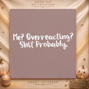 May include: A square DTF transfer sheet with a dusty rose background featuring the white text Me? Overreacting? Shit Probably. The top of the sheet displays the words Premium DTF Transfers and the bottom displays Ready To Press.
