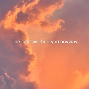 May include: A vertical photograph of a sunset sky filled with dense, billowing clouds in shades of vibrant orange, soft pink, and deep purple. Centered in the middle of the image is the white text that reads: The light will find you anyway.