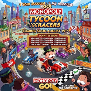 May include: A Monopoly Tycoon Racers game graphic featuring the Monopoly mascot in a red race car, a blue car with a dog, and a purple car with a cat. The text reads Monopoly Tycoon Racers Coming Soon August 19th, Point System, and Monopoly Go.