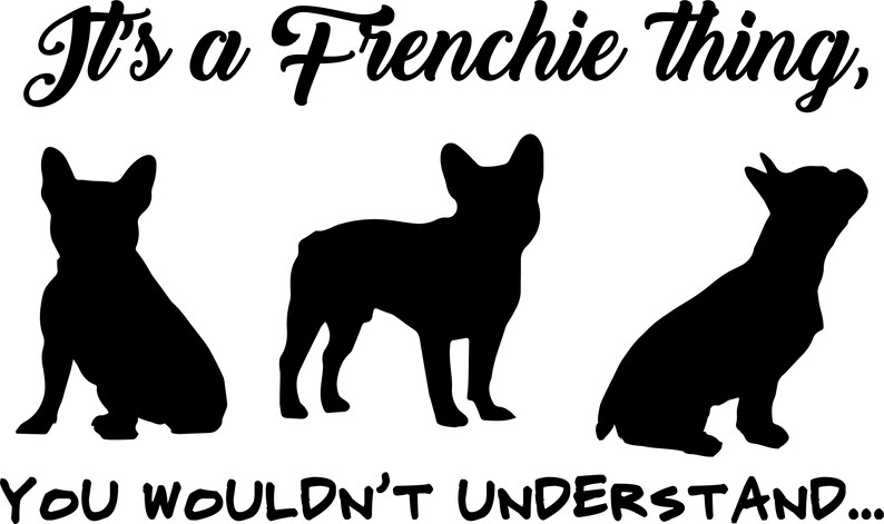 May include: Black silhouette of three French Bulldogs with the text "It's a Frenchie thing, you wouldn't understand..."