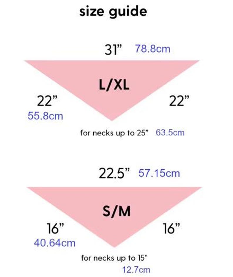 May include: A size guide for pet bandanas. The guide shows two pink triangular bandanas labeled L/XL and S/M. The L/XL bandana is 31 inches (78.8cm) wide and 22 inches (55.8cm) long, for necks up to 25 inches (63.5cm). The S/M bandana is 22.5 inches (57.15cm) wide and 16 inches (40.64cm) long, for necks up to 15 inches (12.7cm).
