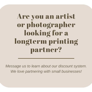 May include: A beige-colored graphic with rounded corners features text in brown. The text reads: "Are you an artist or photographer looking for a longterm printing partner?" Additional text: "Message us to learn about our discount system. We love partnering with small businesses!"