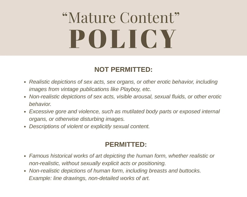 May include: A beige graphic with the text "Mature Content" and "POLICY" in a dark brown font. The text outlines what is and isn't permitted, including depictions of sex acts, violence, and explicit content. Permitted content includes historical art and non-realistic depictions.
