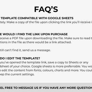 May include: A white background with black text that reads "FAQ'S". The text answers questions about a template's compatibility with Google Sheets, finding the link after purchase, and editing the template. The bottom text says "FEEL FREE TO MESSAGE US IF YOU HAVE ANY MORE QUESTIONS!"