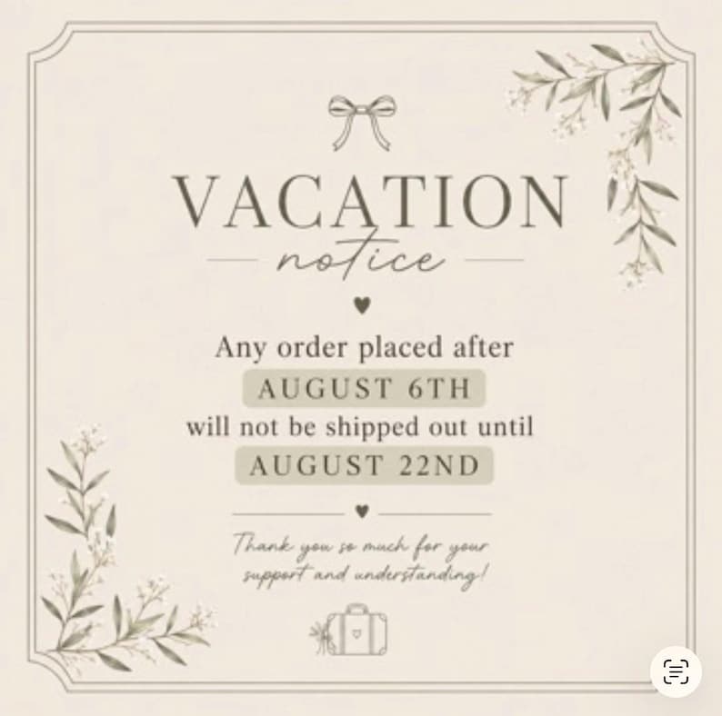 K&ouml;nnte beinhalten: Ein beigefarbenes, rechteckiges Hinweisschild f&uuml;r Urlaub mit d&uuml;nnem Rand, Schleifensymbol, floralen Eckakzenten und dem Text: VACATION notice, Any order placed after AUGUST 6TH will not be shipped out until AUGUST 22ND, Thank you so much for your support and understanding!