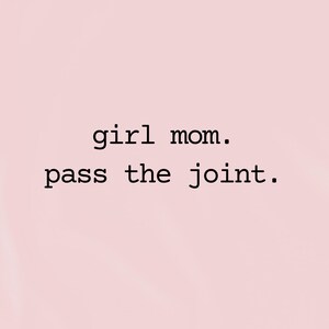 May include: A light pink background with the words "girl mom. pass the joint." in a simple, black font. The text is centered and takes up most of the image.