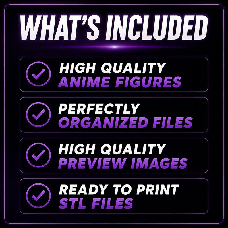 May include: A graphic with the text "WHAT'S INCLUDED" in white. Below are four bullet points with checkmarks: "HIGH QUALITY ANIME FIGURES", "PERFECTLY ORGANIZED FILES", "HIGH QUALITY PREVIEW IMAGES", and "READY TO PRINT STL FILES". The background is black with purple accents.