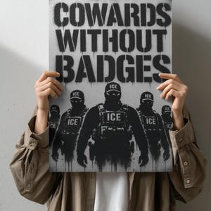 May include: A rectangular print featuring the words "COWARDS WITHOUT BADGES" in large, black, stencil-style letters. Below the text are silhouetted figures of people wearing tactical gear with the word "ICE" on their uniforms. The print is held by a person.