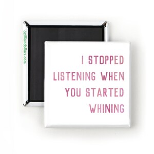 May include: White square magnet with pink text that reads "I stopped listening when you started whining."