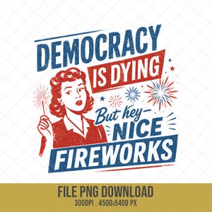 May include: A graphic illustration featuring a woman holding a sparkler with the text DEMOCRACY IS DYING But hey- NICE FIREWORKS. The design uses a red, white, and blue color palette with star and firework motifs in a distressed, vintage style.