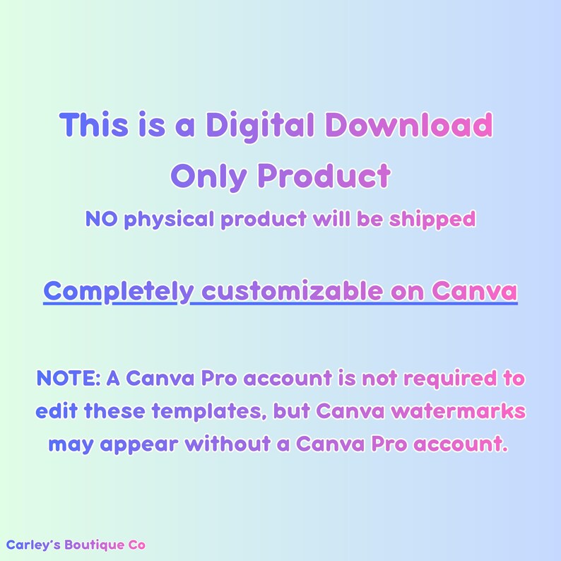 Pu&ograve; includere: Un grafico digitale con uno sfondo sfumato dal blu chiaro al verde chiaro che presenta il testo: This is a Digital Download Only Product, NO physical product will be shipped, Completely customizable on Canva, NOTE: A Canva Pro account is not required to edit these templates, but Canva watermarks may appear without a Canva Pro account. Carley's Boutique Co &egrave; in basso.