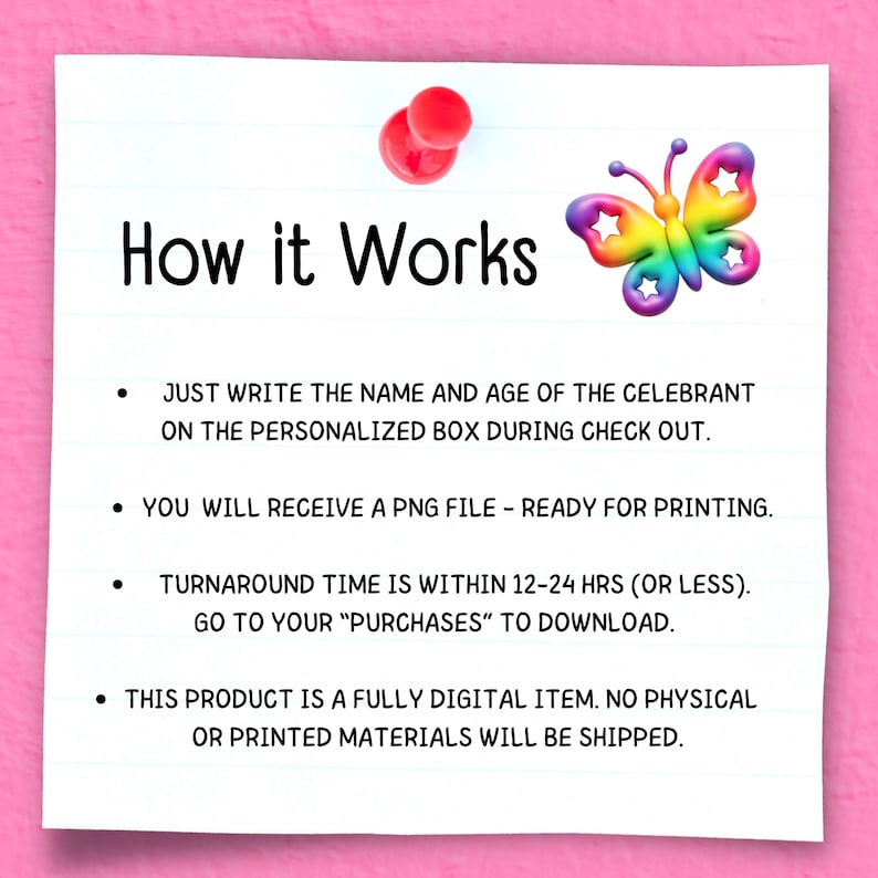May include: A white lined paper with the words "How it Works" and a colorful butterfly graphic. The text explains the process: write the name and age, receive a PNG file, and download it from your purchases. No physical items are shipped.