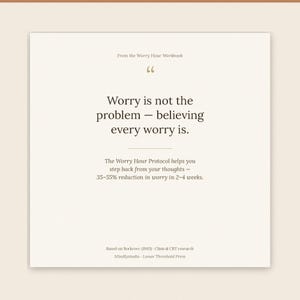 Puede incluir: Una tarjeta cuadrada de color blanco hueso con el texto: From the Worry Hour Workbook. Worry is not the problem &ndash; believing every worry is. The Worry Hour Protocol helps you step back from your thoughts &ndash; 35-55% reduction in worry in 2-4 weeks. Based on Borkovec (1983) Clinical CBT research. Mindlystudio Lunar Threshold Press.