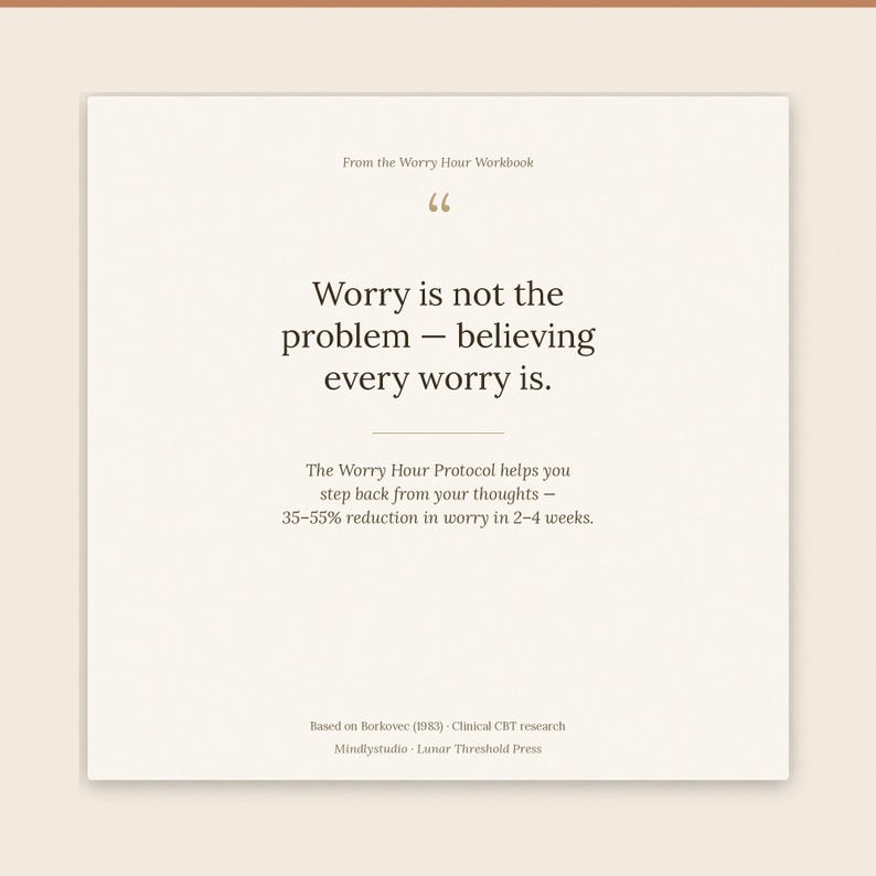Puede incluir: Una tarjeta cuadrada de color blanco hueso con el texto: From the Worry Hour Workbook. Worry is not the problem &ndash; believing every worry is. The Worry Hour Protocol helps you step back from your thoughts &ndash; 35-55% reduction in worry in 2-4 weeks. Based on Borkovec (1983) Clinical CBT research. Mindlystudio Lunar Threshold Press.