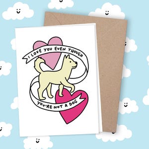 I Love You Even Though You're Not A Dog Valentine Birthday Mothers Day Card Anniversary Thank You Puppies Dogs Lover Pups Greetings Art