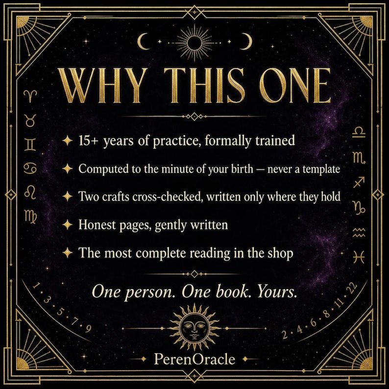 May include: A black rectangular graphic with gold text and borders featuring zodiac symbols. The text reads: WHY THIS ONE, 15+ years of practice, Computed to the minute of your birth, Two crafts cross-checked, Honest pages, The most complete reading, One person. One book. Yours. PerenOracle.