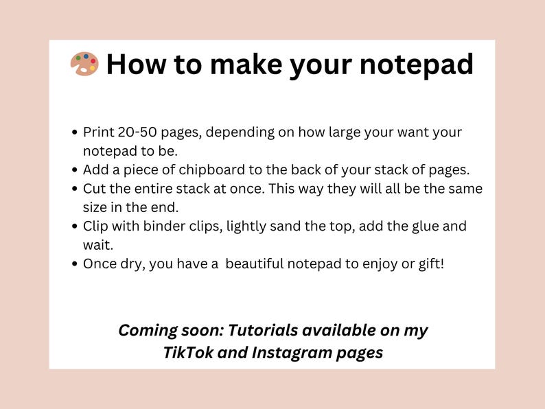 May include: A white page with the text "How to make your notepad" and instructions on how to create a notepad. The text includes steps like printing pages, adding chipboard, and gluing. The image also mentions tutorials are coming soon on TikTok and Instagram.