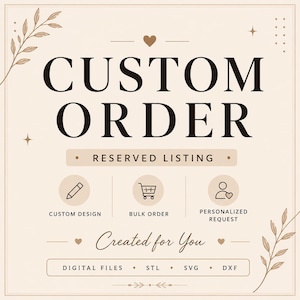 May include: A beige graphic sign with the text CUSTOM ORDER and RESERVED LISTING. It features icons for custom design, bulk order, and personalized request, with the text Created for You and digital file formats including STL, SVG, and DXF.
