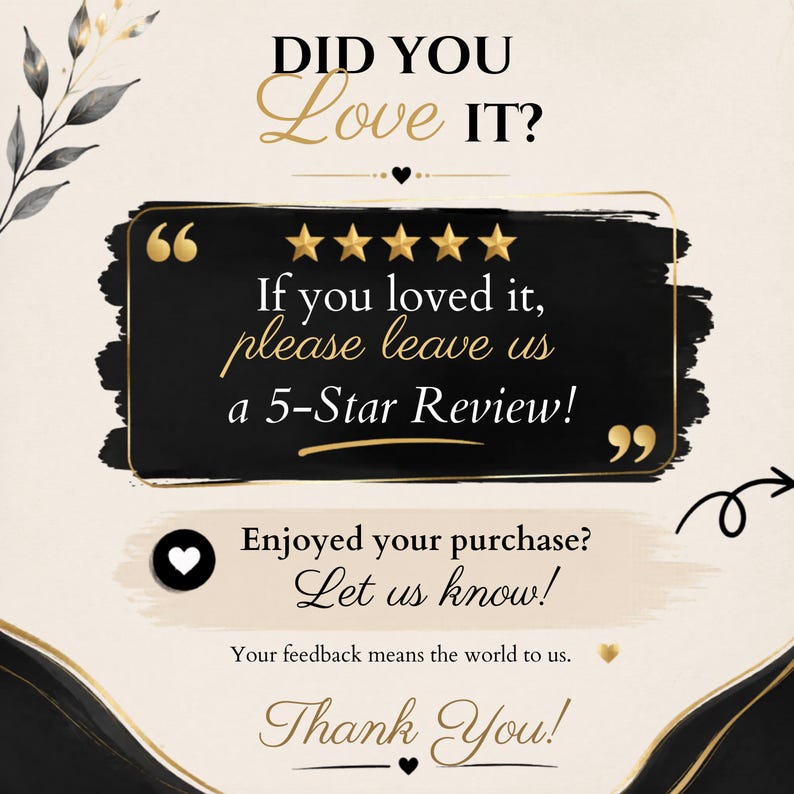 May include: A beige and black graphic card featuring the text DID YOU LOVE IT? with five gold stars and the message If you loved it, please leave us a 5-Star Review! It also includes the text Enjoyed your purchase? Let us know! and Thank You!