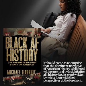 May include: A book cover for "Black AF History: The Un-Whitewashed Story of America" by Michael Harriot. The cover features bold gold lettering on a black background, with an illustration of historical figures. A person is reading a book.