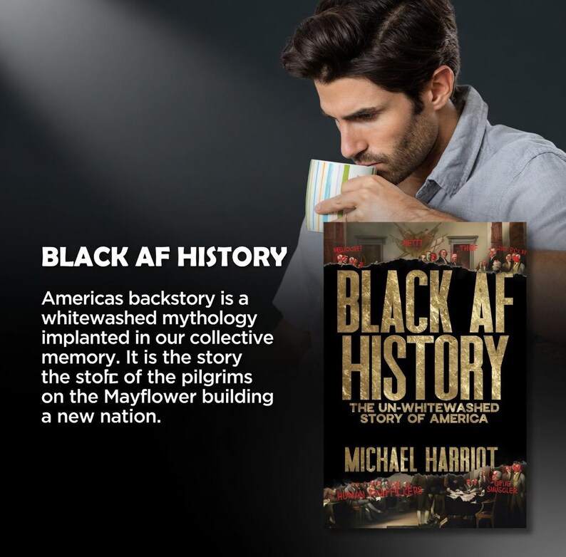 May include: A book cover with the title "BLACK AF HISTORY" in gold lettering. The subtitle reads "THE UN-WHITEWASHED STORY OF AMERICA" by Michael Harriot. The cover is black with images of people.