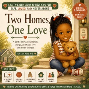 May include: Digital download of a children's book titled "Two Homes, One Love." The cover features a smiling girl holding a teddy bear. Text includes "A faith-based story to help kids feel safe, loved, and never alone." Includes a heartfelt story, feelings activity, and calm down plan.