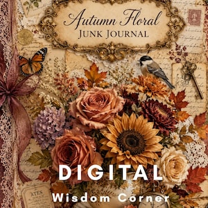 May include: A junk journal cover titled Autumn Floral Junk Journal featuring a collage of roses, sunflowers, hydrangeas, autumn leaves, a butterfly, a bird, a vintage clock, a key, and lace accents with the text DIGITAL Wisdom Corner.
