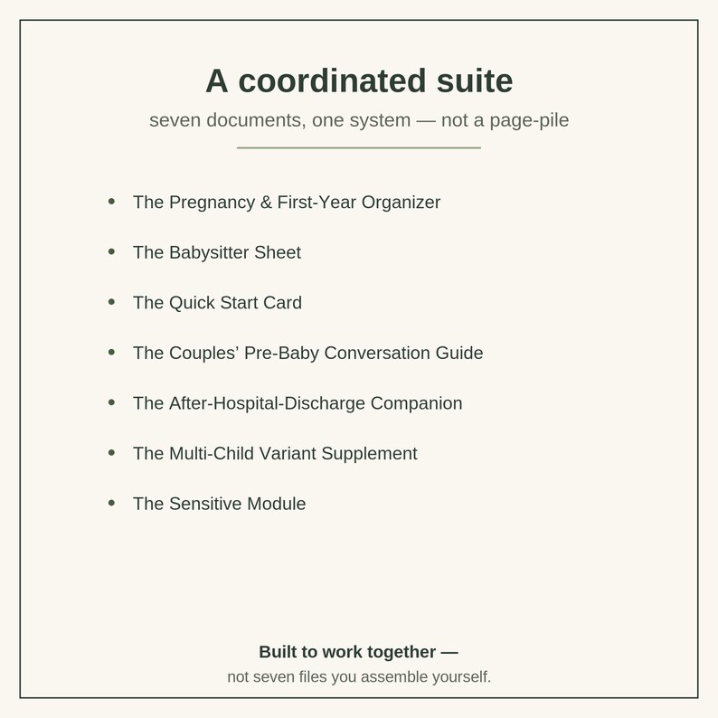 May include: A coordinated suite of seven documents with the text: A coordinated suite, seven documents, one system &mdash; not a page-pile. The list includes The Pregnancy & First-Year Organizer, The Babysitter Sheet, The Quick Start Card, The Couples' Pre-Baby Conversation Guide, The After-Hospital-Discharge Companion, The Multi-Child Variant Supplement, and The Sensitive Module. Built to work together &mdash; not seven files you assemble yourself.