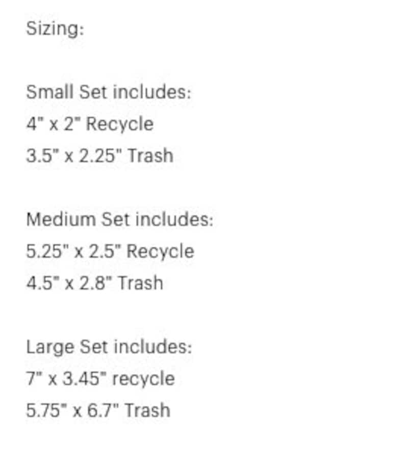 May include: Sizing guide for a set of trash and recycling bins. Small set includes a 4" x 2" recycling bin and a 3.5" x 2.25" trash bin. Medium set includes a 5.25" x 2.5" recycling bin and a 4.5" x 2.8" trash bin. Large set includes a 7" x 3.45" recycling bin and a 5.75" x 6.7" trash bin.