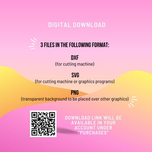 May include: A pink and yellow background with a QR code and text that reads "DIGITAL DOWNLOAD 3 FILES IN THE FOLLOWING FORMAT: DXF (for cutting machine) SVG (for cutting machine or graphics programs) PNG (transparent background to be placed over other graphics) DOWNLOAD LINK WILL BE AVAILABLE IN YOUR ACCOUNT UNDER "PURCHASES""