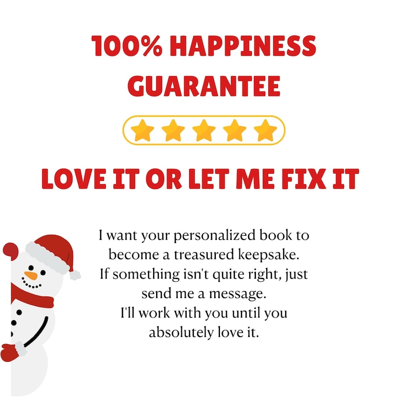 May include: A graphic featuring the red text 100% HAPPINESS GUARANTEE above five yellow stars and the red text LOVE IT OR LET ME FIX IT. Below is black text stating I want your personalized book to become a treasured keepsake and a snowman.